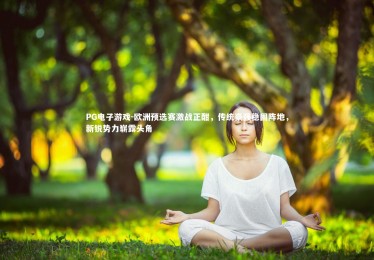 PG电子游戏-欧洲预选赛激战正酣，传统豪强稳固阵地，新锐势力崭露头角