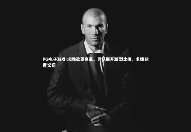 PG电子游戏-求胜欲望高涨，两队展开激烈比拼，求胜欲近义词