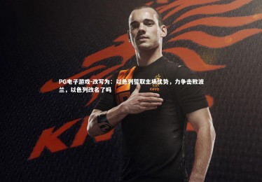 PG电子游戏-改写为：以色列誓取主场优势，力争击败波兰，以色列改名了吗