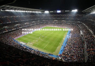 PG电子游戏-波尔图力克劲敌延续连胜势头 稳固榜首彰显冠军气质