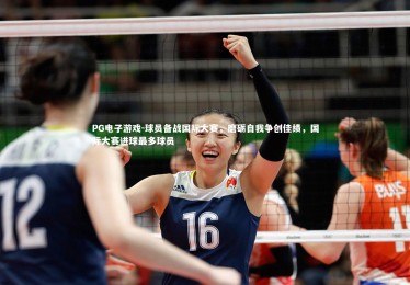 PG电子游戏-球员备战国际大赛，磨砺自我争创佳绩，国际大赛进球最多球员