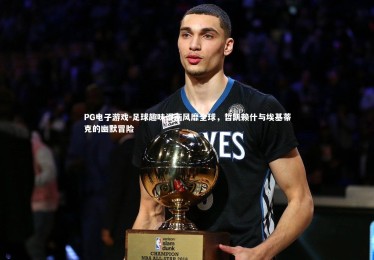 PG电子游戏-足球趣味漫画风靡全球，哲凯赖什与埃基蒂克的幽默冒险