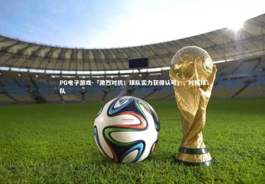 PG电子游戏-「激烈对抗！球队实力获得认可」，对阵球队