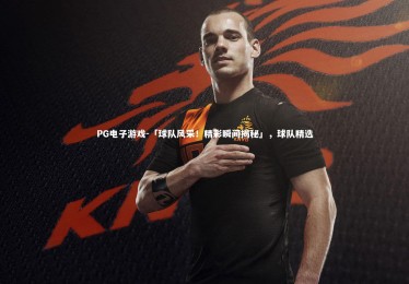 PG电子游戏-「球队风采！精彩瞬间揭秘」，球队精选