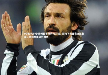 PG电子游戏-贵州恒丰攻势火力强，期待下轮比赛继续表现，贵州恒丰官方微博