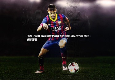 PG电子游戏-防守端做足功课连战连捷 球队士气高昂迎战新征程
