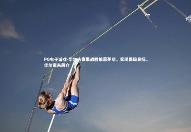 PG电子游戏-华尔夫赛果战胜伯恩茅斯，实现保级目标，华尔道夫简介