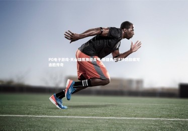 PG电子游戏-天山雄鹰振翅高飞 新疆男篮逆转劲敌续写连胜传奇