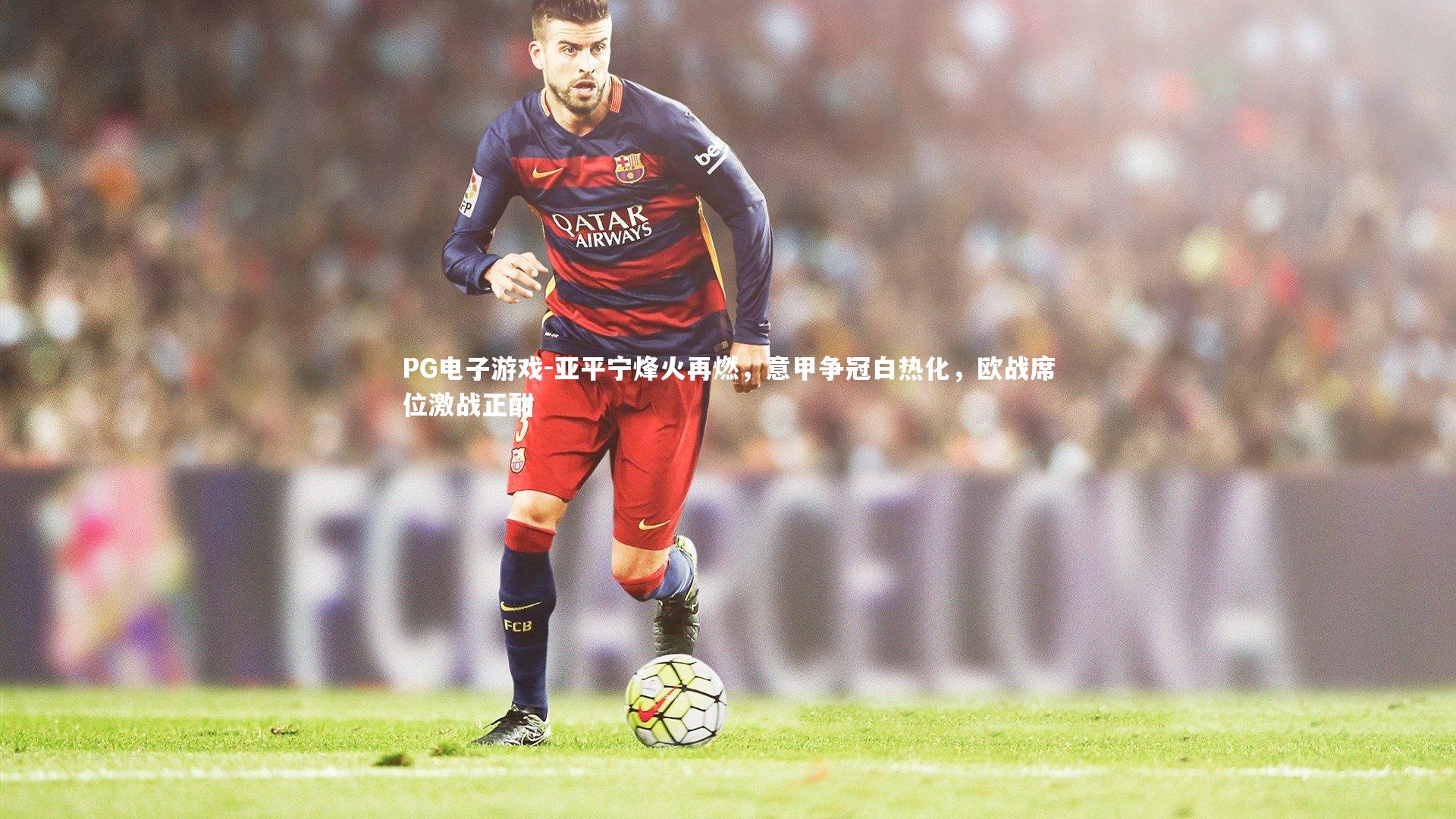 亚平宁烽火再燃，意甲争冠白热化，欧战席位激战正酣